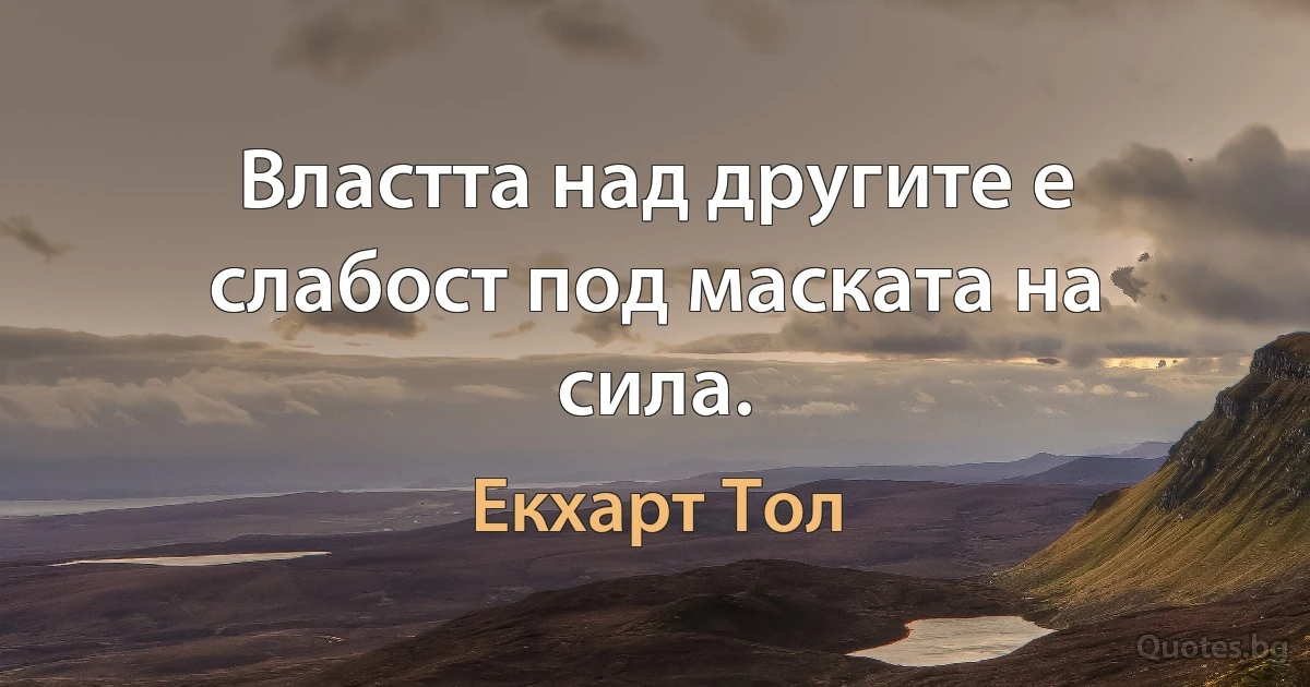 Властта над другите е слабост под маската на сила. (Екхарт Тол)