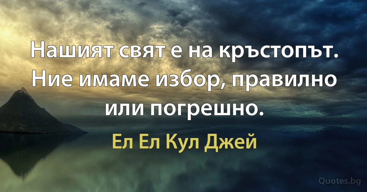 Нашият свят е на кръстопът. Ние имаме избор, правилно или погрешно. (Ел Ел Кул Джей)