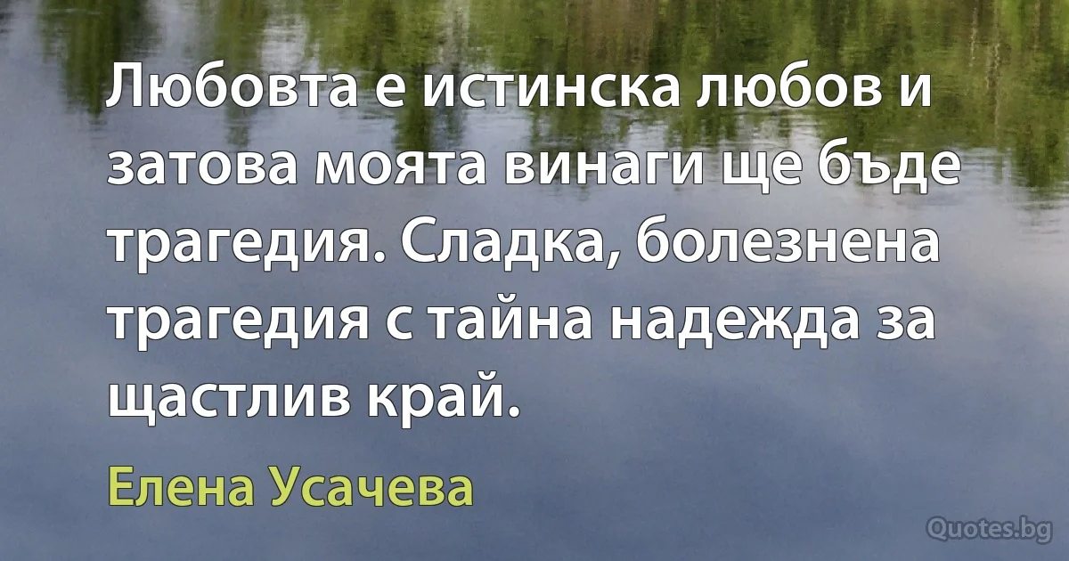 Любовта е истинска любов и затова моята винаги ще бъде трагедия. Сладка, болезнена трагедия с тайна надежда за щастлив край. (Елена Усачева)