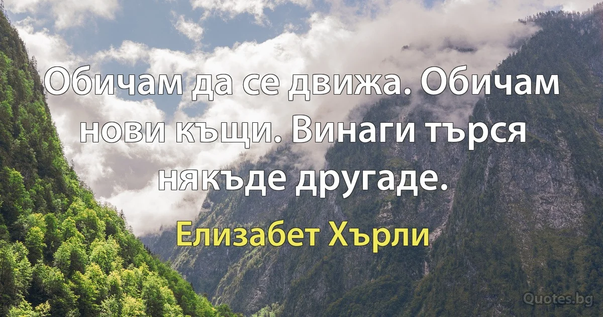 Обичам да се движа. Обичам нови къщи. Винаги търся някъде другаде. (Елизабет Хърли)