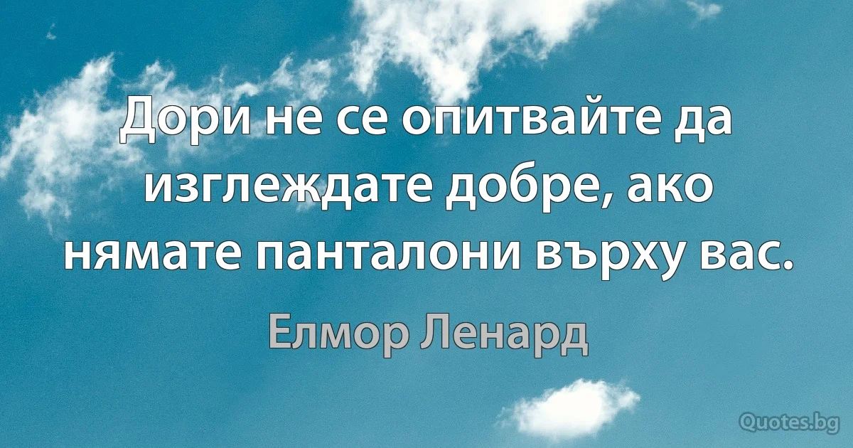 Дори не се опитвайте да изглеждате добре, ако нямате панталони върху вас. (Елмор Ленард)