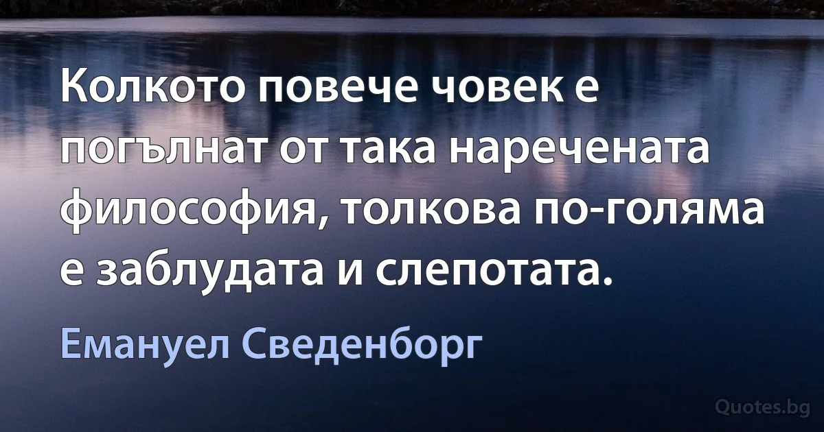 Колкото повече човек е погълнат от така наречената философия, толкова по-голяма е заблудата и слепотата. (Емануел Сведенборг)