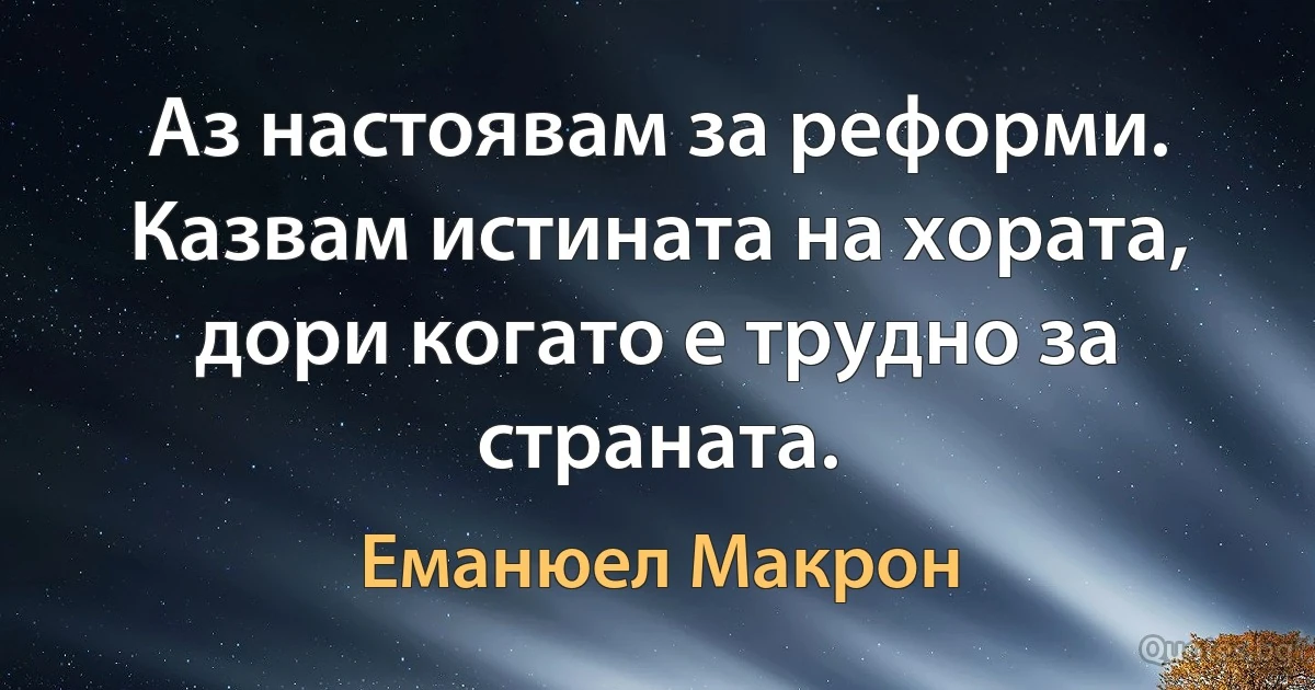 Аз настоявам за реформи. Казвам истината на хората, дори когато е трудно за страната. (Еманюел Макрон)