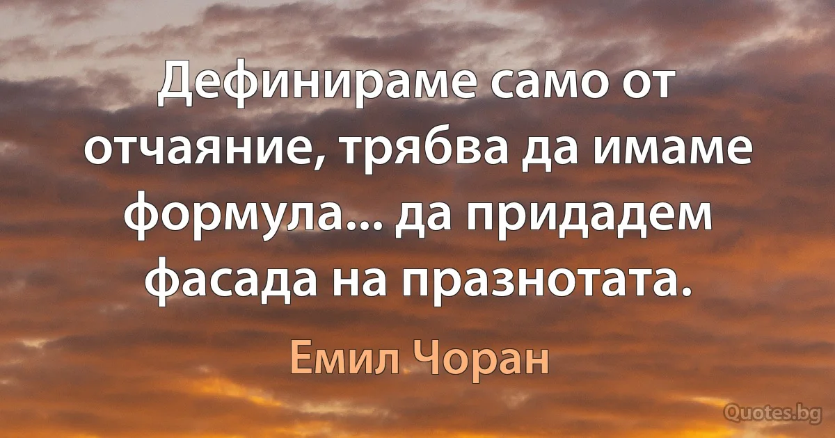 Дефинираме само от отчаяние, трябва да имаме формула... да придадем фасада на празнотата. (Емил Чоран)