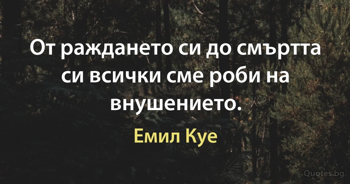 От раждането си до смъртта си всички сме роби на внушението. (Емил Куе)