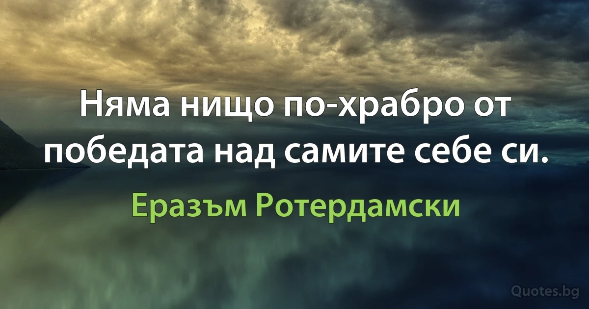 Няма нищо по-храбро от победата над самите себе си. (Еразъм Ротердамски)