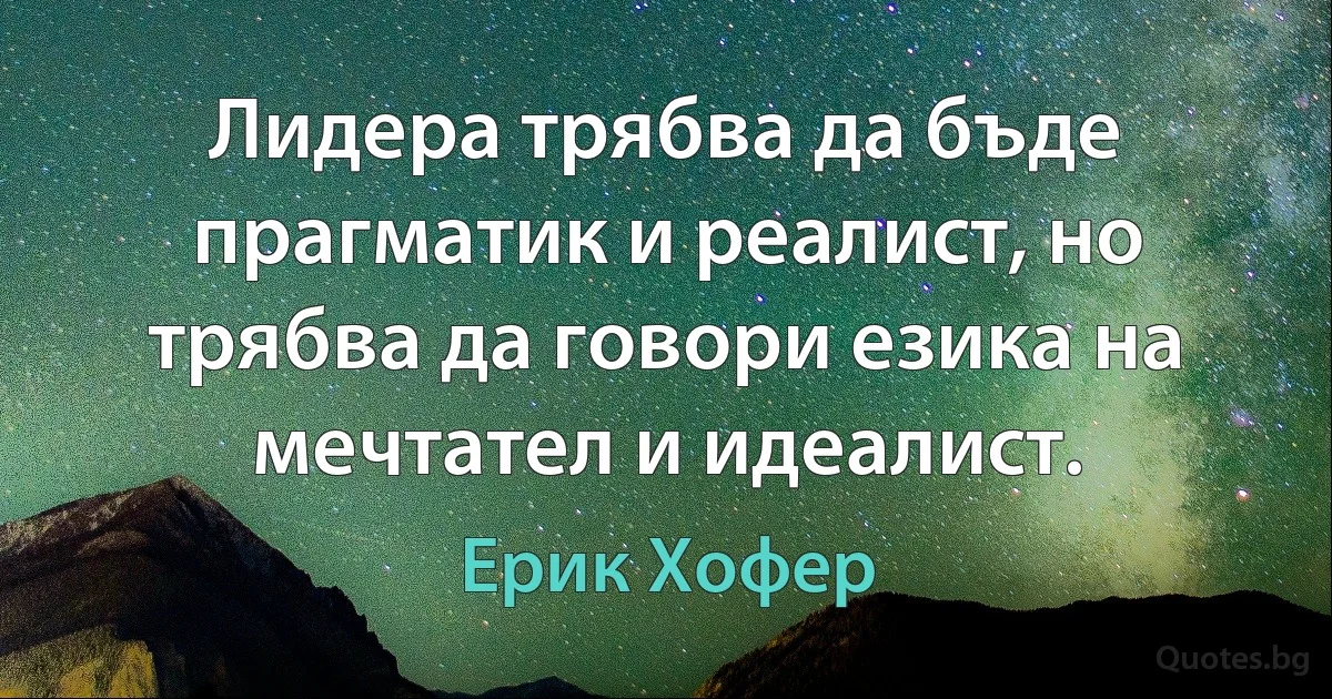 Лидера трябва да бъде прагматик и реалист, но трябва да говори езика на мечтател и идеалист. (Ерик Хофер)