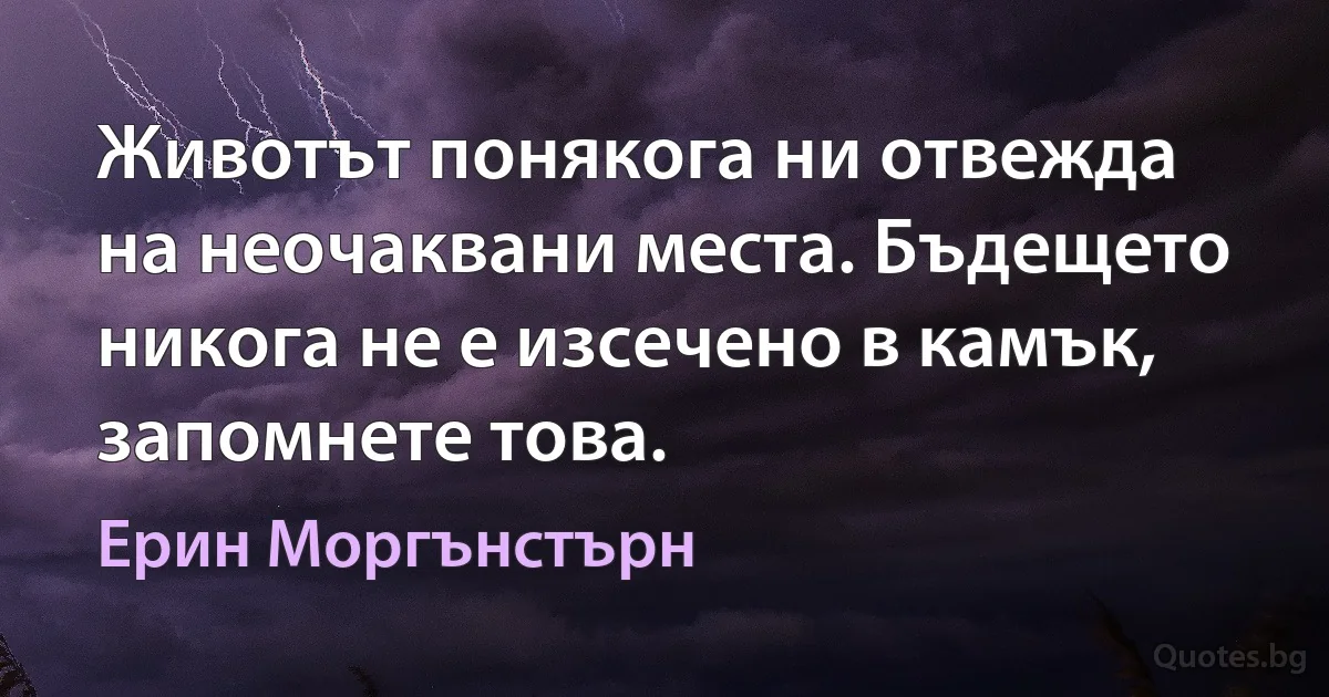 Животът понякога ни отвежда на неочаквани места. Бъдещето никога не е изсечено в камък, запомнете това. (Ерин Моргънстърн)