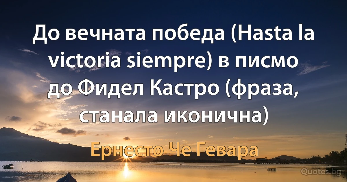 До вечната победа (Hasta la victoria siempre) в писмо до Фидел Кастро (фраза, станала иконична) (Ернесто Че Гевара)