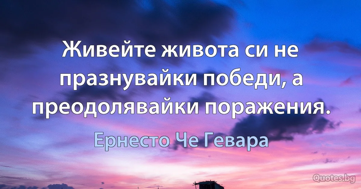 Живейте живота си не празнувайки победи, а преодолявайки поражения. (Ернесто Че Гевара)