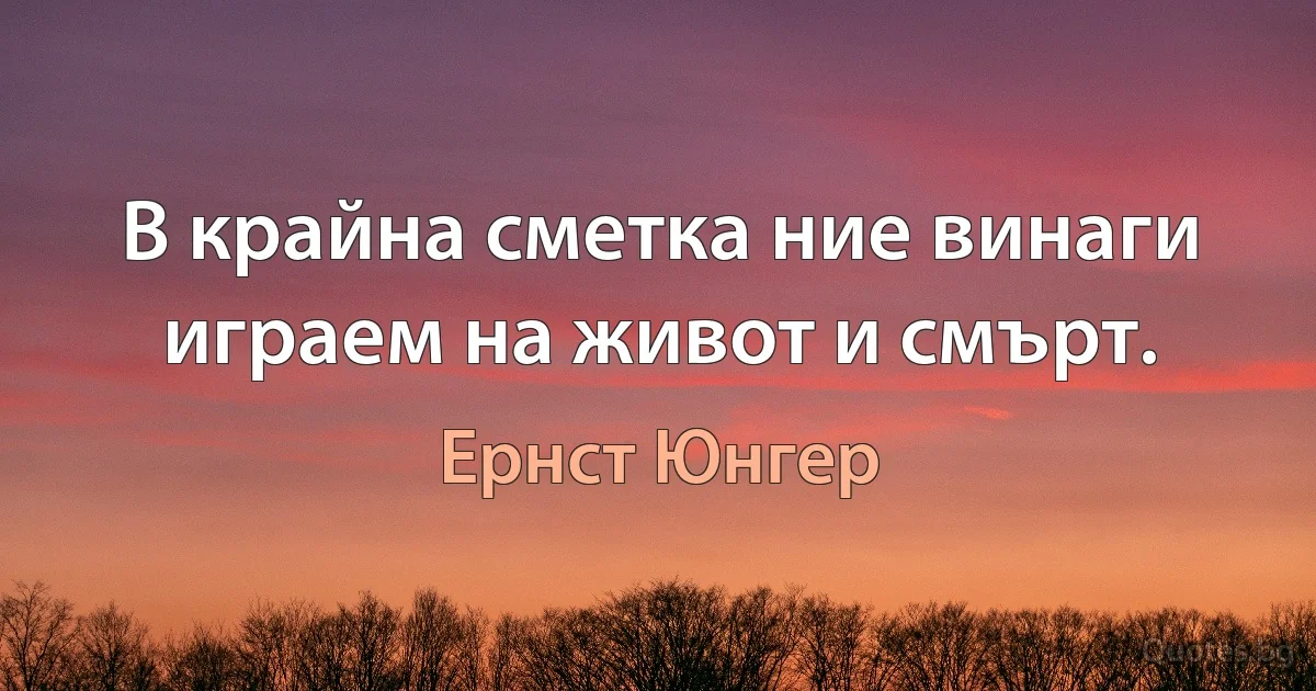 В крайна сметка ние винаги играем на живот и смърт. (Ернст Юнгер)