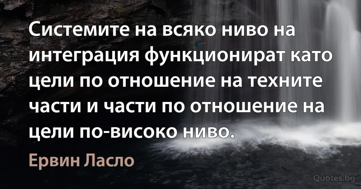 Системите на всяко ниво на интеграция функционират като цели по отношение на техните части и части по отношение на цели по-високо ниво. (Ервин Ласло)