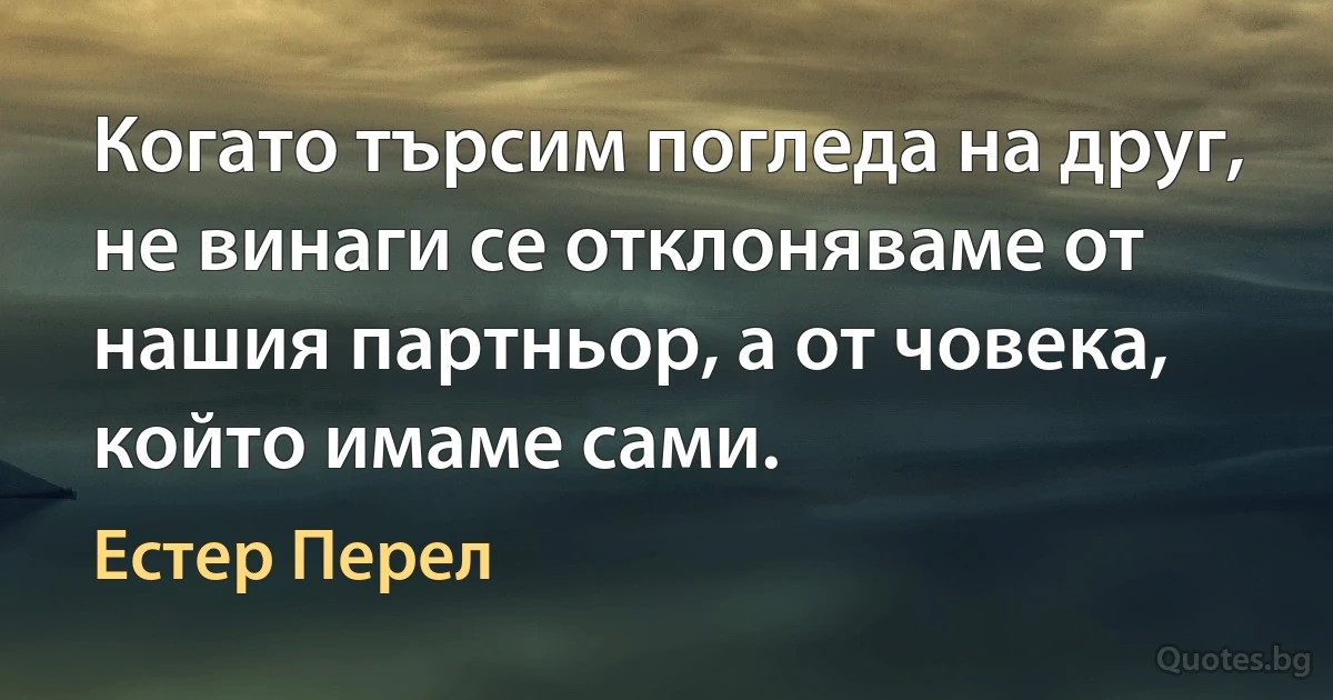 Когато търсим погледа на друг, не винаги се отклоняваме от нашия партньор, а от човека, който имаме сами. (Естер Перел)