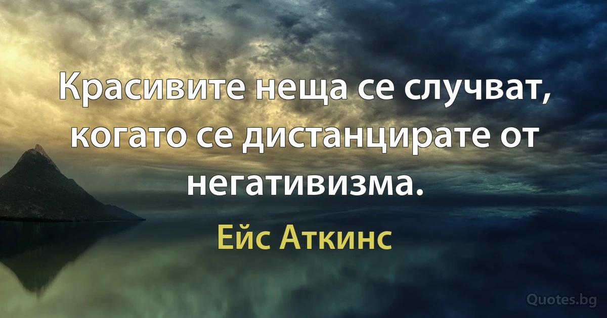 Красивите неща се случват, когато се дистанцирате от негативизма. (Ейс Аткинс)