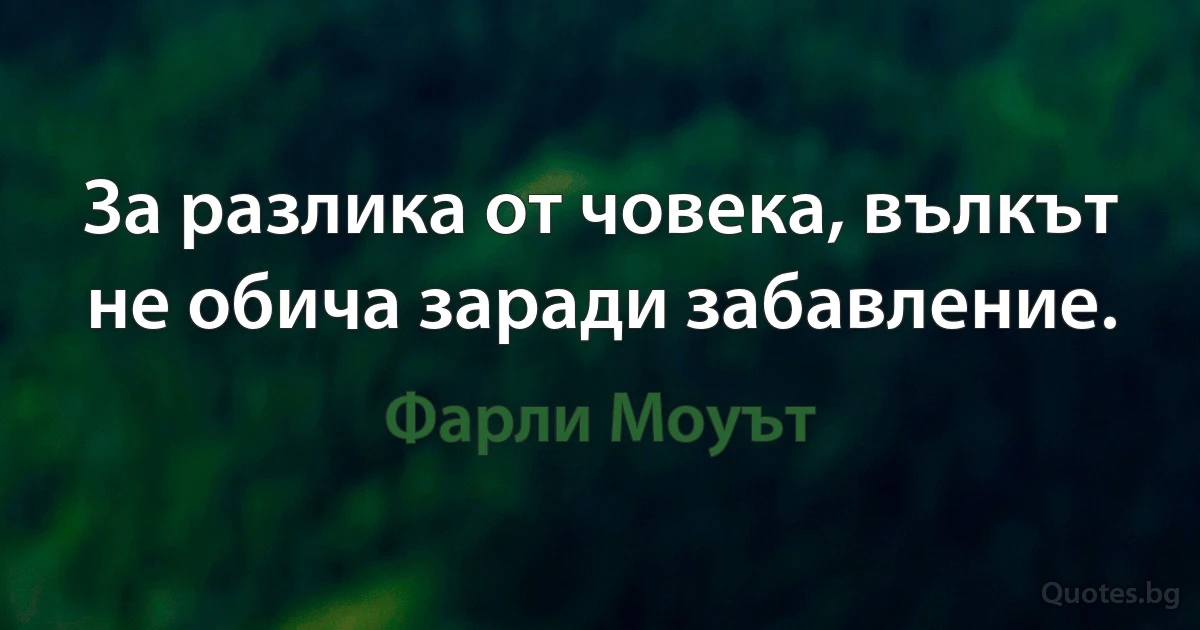 За разлика от човека, вълкът не обича заради забавление. (Фарли Моуът)