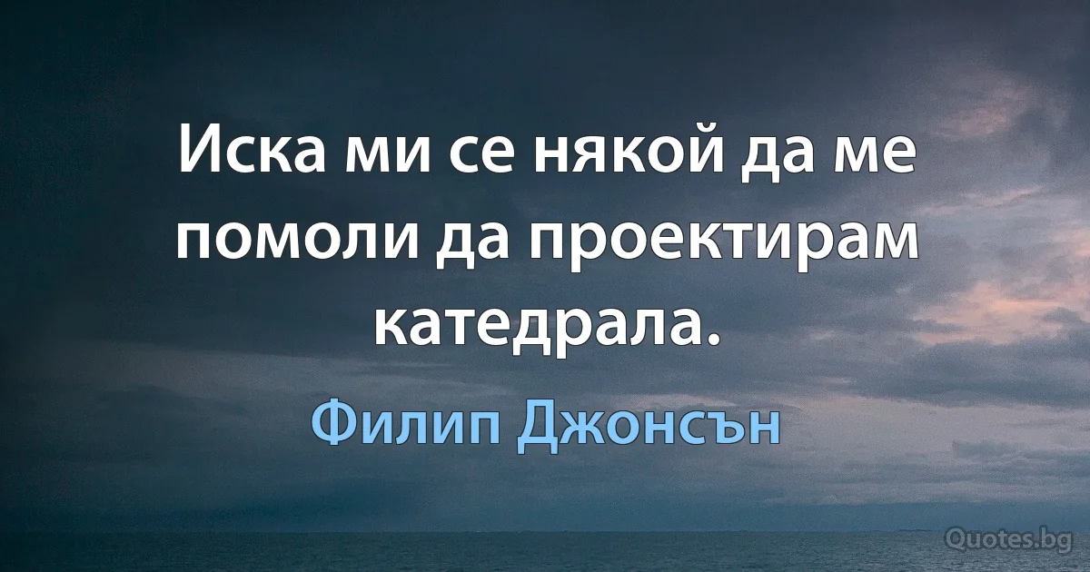 Иска ми се някой да ме помоли да проектирам катедрала. (Филип Джонсън)