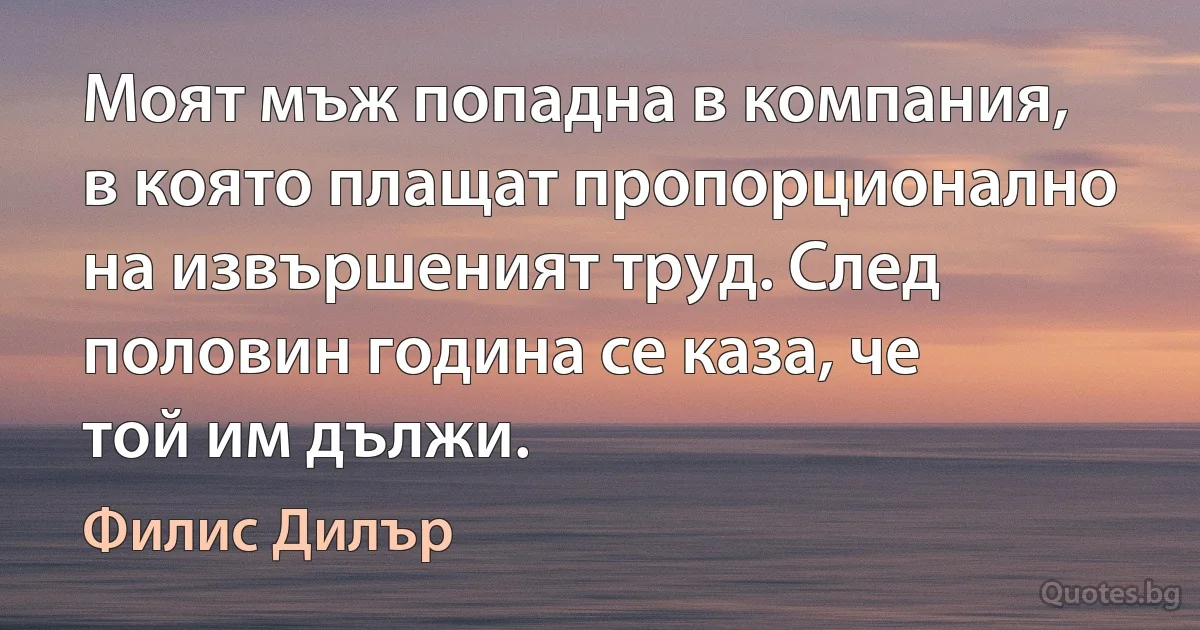 Моят мъж попадна в компания, в която плащат пропорционално на извършеният труд. След половин година се каза, че той им дължи. (Филис Дилър)