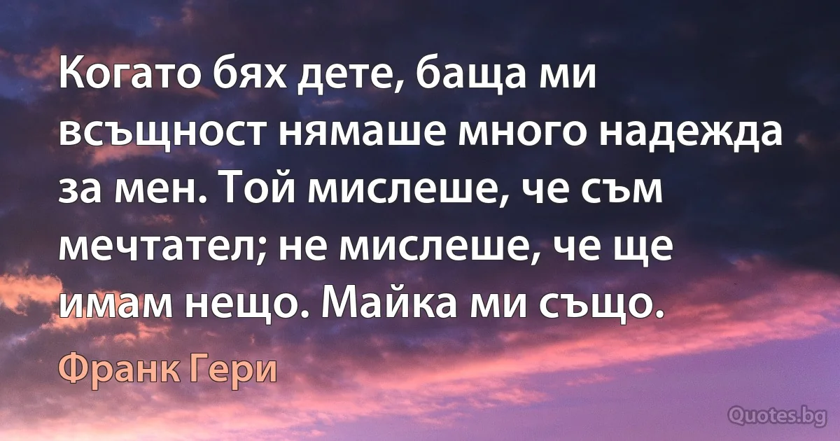 Когато бях дете, баща ми всъщност нямаше много надежда за мен. Той мислеше, че съм мечтател; не мислеше, че ще имам нещо. Майка ми също. (Франк Гери)