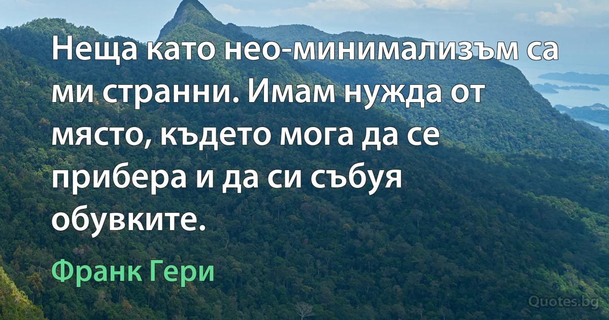 Неща като нео-минимализъм са ми странни. Имам нужда от място, където мога да се прибера и да си събуя обувките. (Франк Гери)