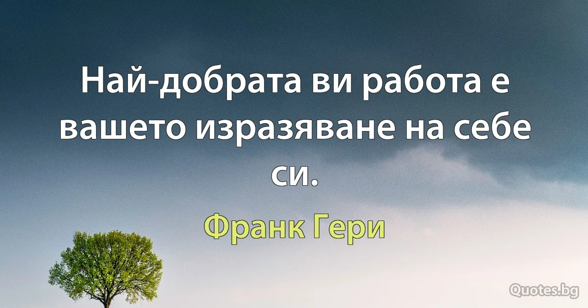 Най-добрата ви работа е вашето изразяване на себе си. (Франк Гери)