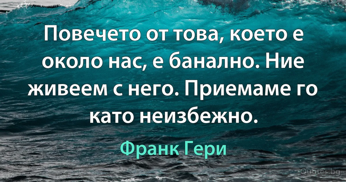 Повечето от това, което е около нас, е банално. Ние живеем с него. Приемаме го като неизбежно. (Франк Гери)