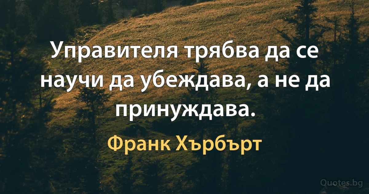 Управителя трябва да се научи да убеждава, а не да принуждава. (Франк Хърбърт)