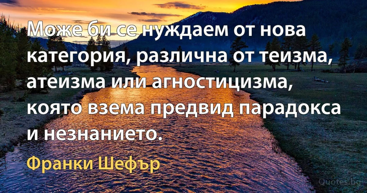 Може би се нуждаем от нова категория, различна от теизма, атеизма или агностицизма, която взема предвид парадокса и незнанието. (Франки Шефър)