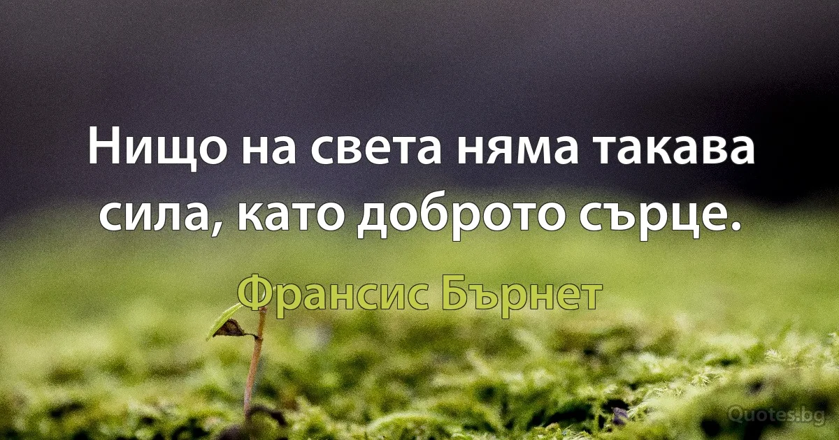 Нищо на света няма такава сила, като доброто сърце. (Франсис Бърнет)