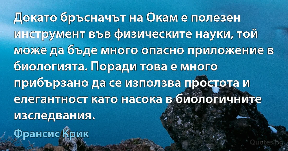 Докато бръсначът на Окам е полезен инструмент във физическите науки, той може да бъде много опасно приложение в биологията. Поради това е много прибързано да се използва простота и елегантност като насока в биологичните изследвания. (Франсис Крик)