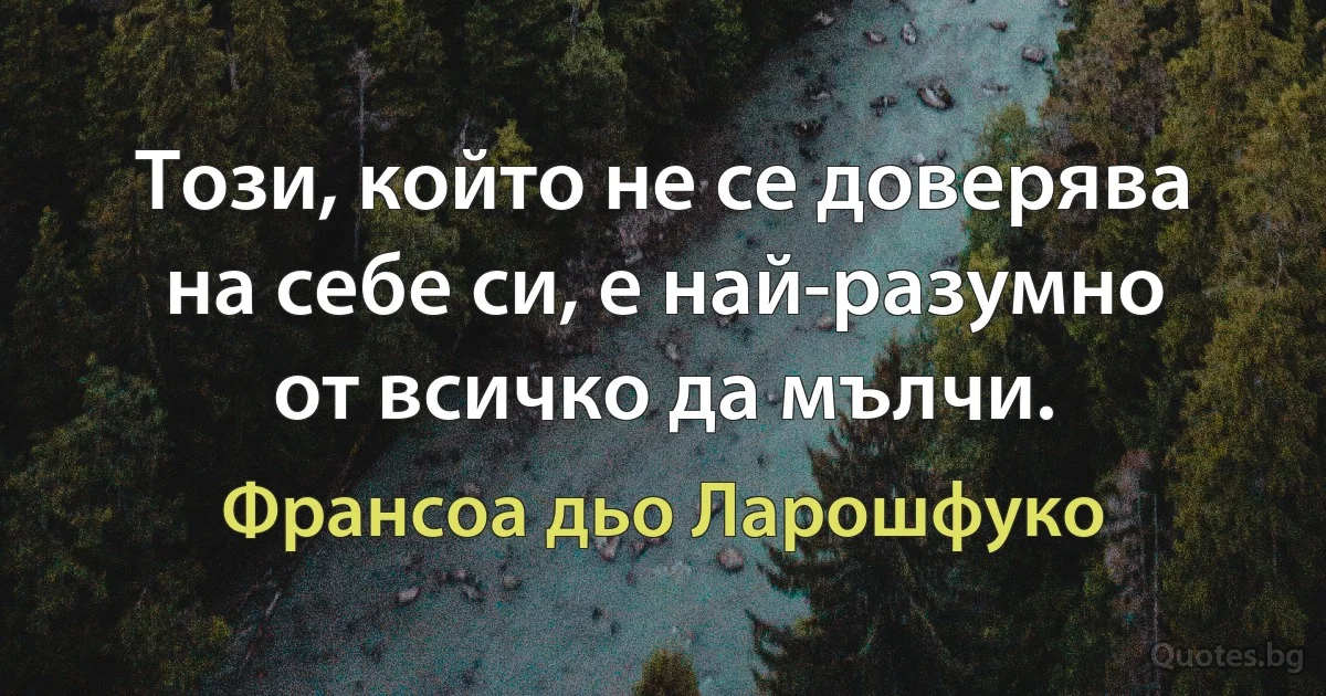 Този, който не се доверява на себе си, е най-разумно от всичко да мълчи. (Франсоа дьо Ларошфуко)