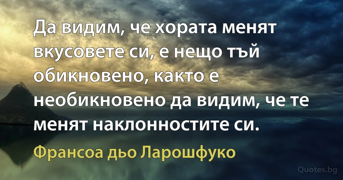 Да видим, че хората менят вкусовете си, е нещо тъй обикновено, както е необикновено да видим, че те менят наклонностите си. (Франсоа дьо Ларошфуко)