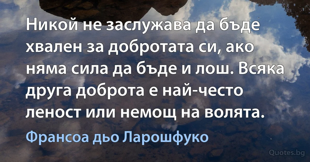 Никой не заслужава да бъде хвален за добротата си, ако няма сила да бъде и лош. Всяка друга доброта е най-често леност или немощ на волята. (Франсоа дьо Ларошфуко)