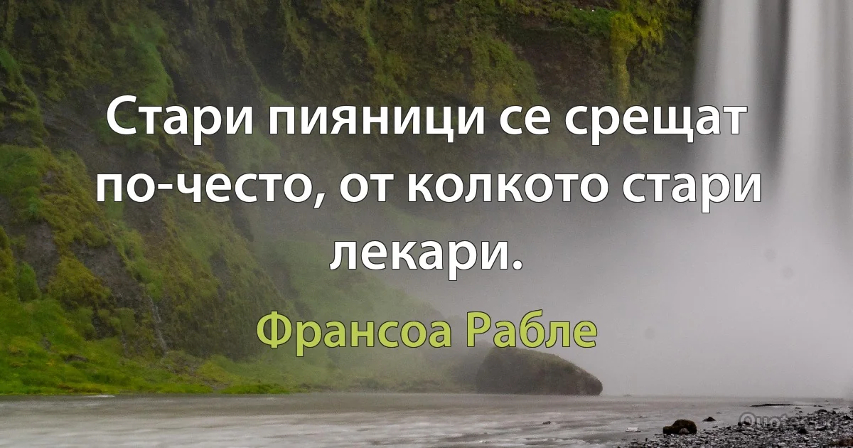 Стари пияници се срещат по-често, от колкото стари лекари. (Франсоа Рабле)