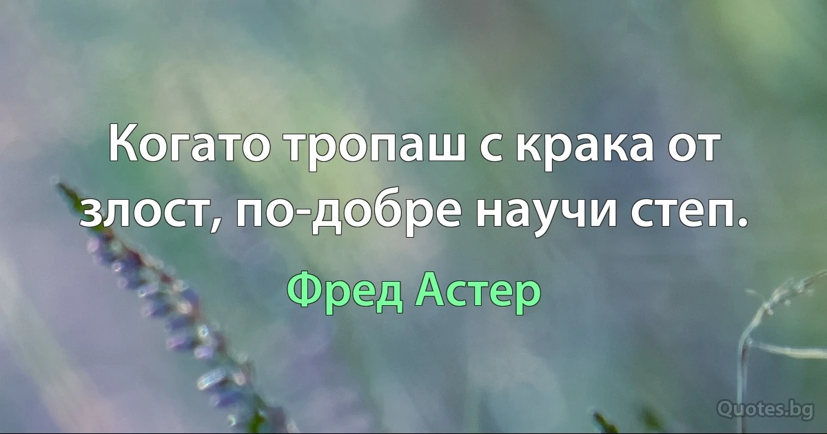 Когато тропаш с крака от злост, по-добре научи степ. (Фред Астер)