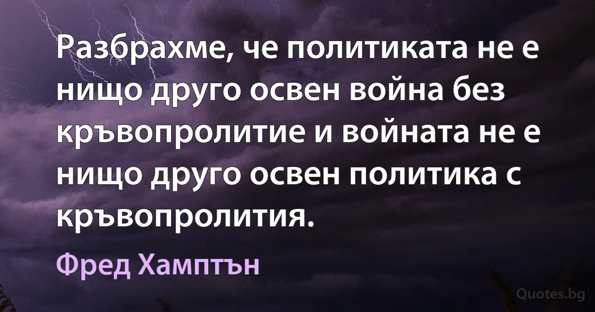 Разбрахме, че политиката не е нищо друго освен война без кръвопролитие и войната не е нищо друго освен политика с кръвопролития. (Фред Хамптън)