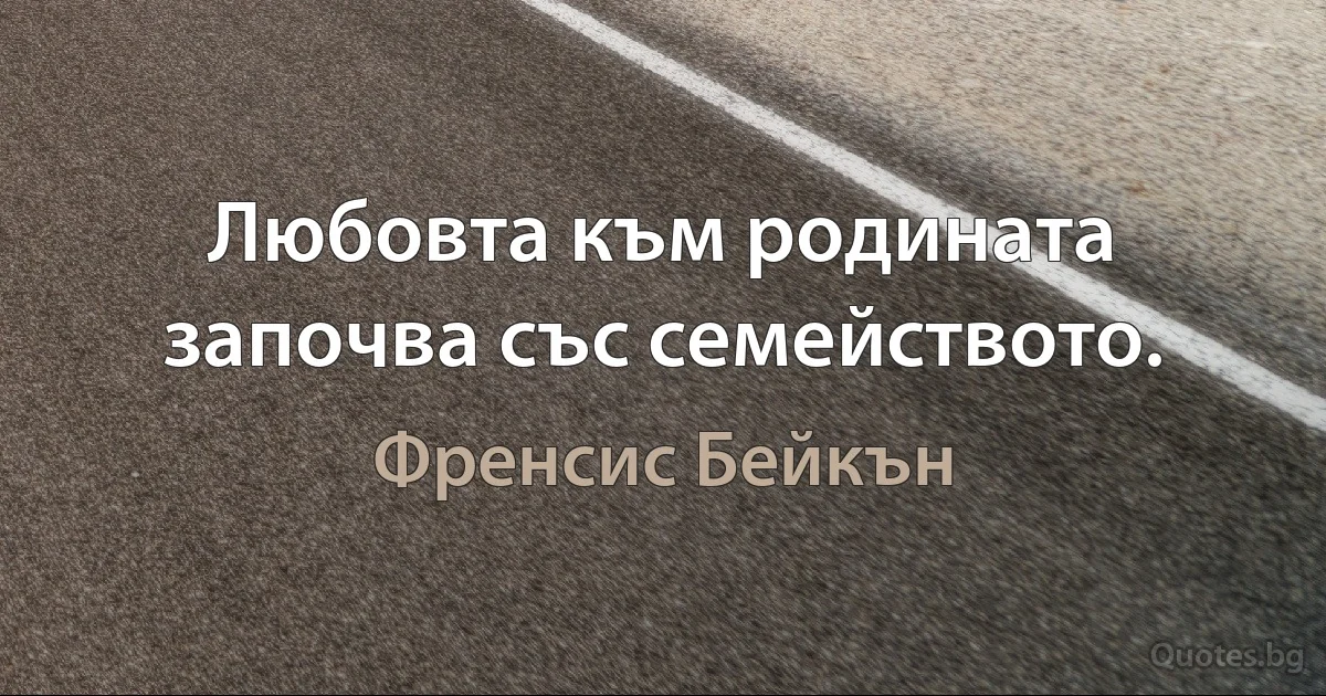 Любовта към родината започва със семейството. (Френсис Бейкън)