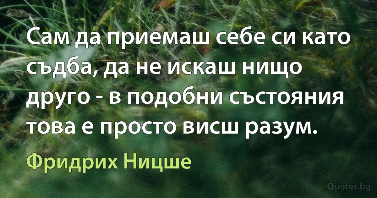 Сам да приемаш себе си като съдба, да не искаш нищо друго - в подобни състояния това е просто висш разум. (Фридрих Ницше)