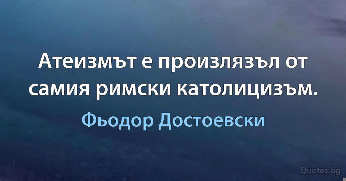 Атеизмът е произлязъл от самия римски католицизъм. (Фьодор Достоевски)