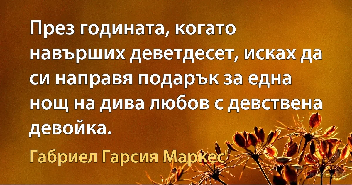 През годината, когато навърших деветдесет, исках да си направя подарък за една нощ на дива любов с девствена девойка. (Габриел Гарсия Маркес)