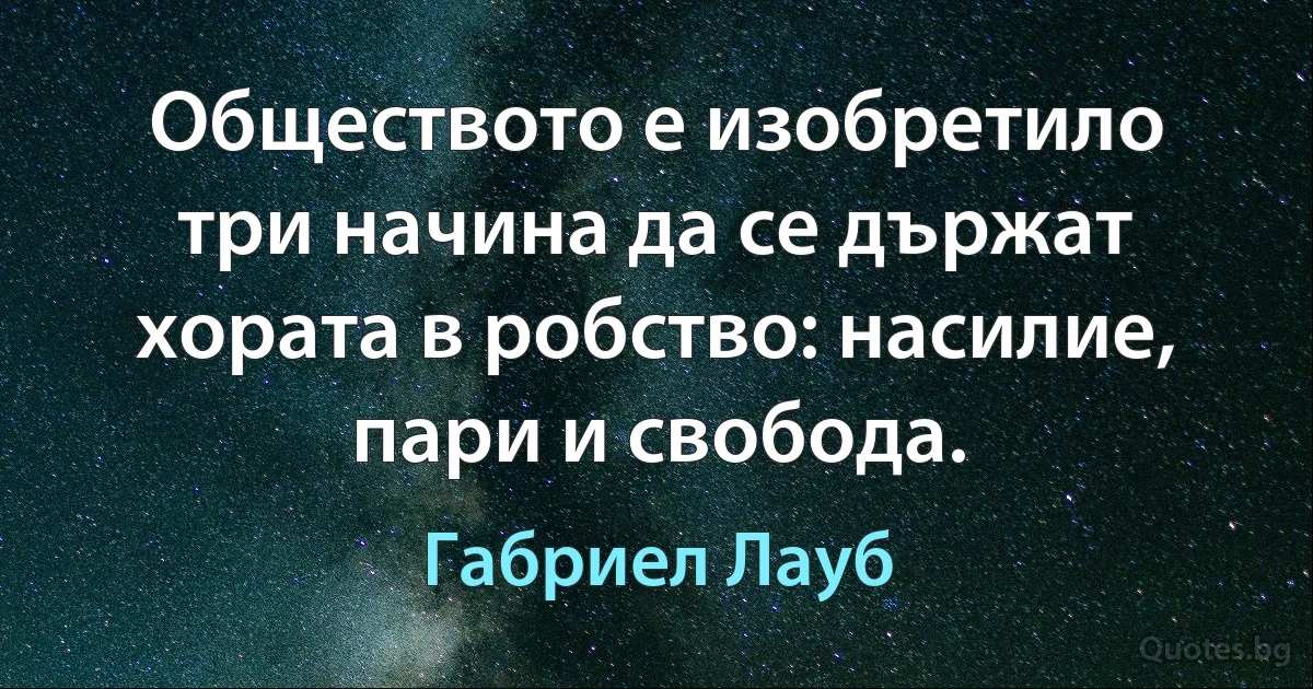 Обществото е изобретило три начина да се държат хората в робство: насилие, пари и свобода. (Габриел Лауб)