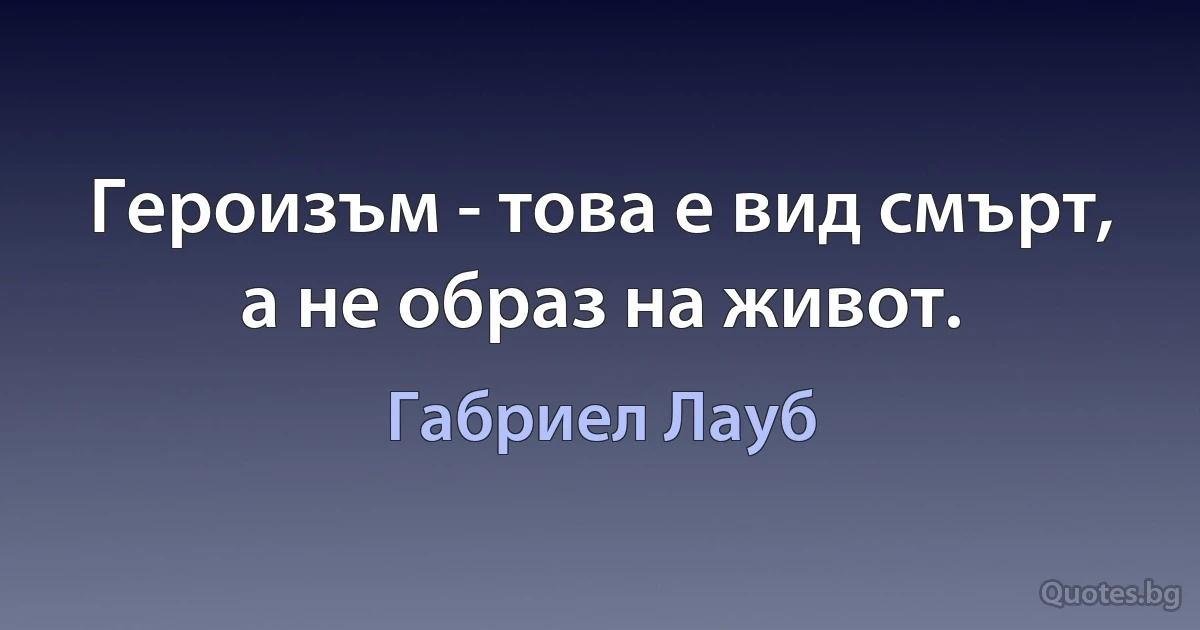 Героизъм - това е вид смърт, а не образ на живот. (Габриел Лауб)