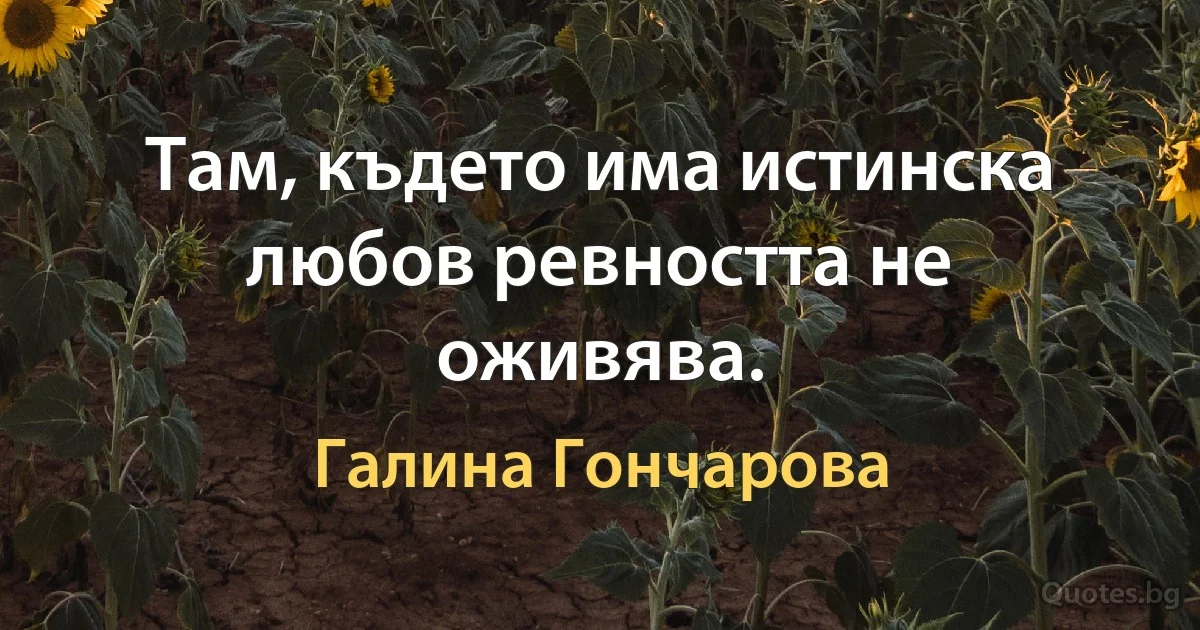 Там, където има истинска любов ревността не оживява. (Галина Гончарова)