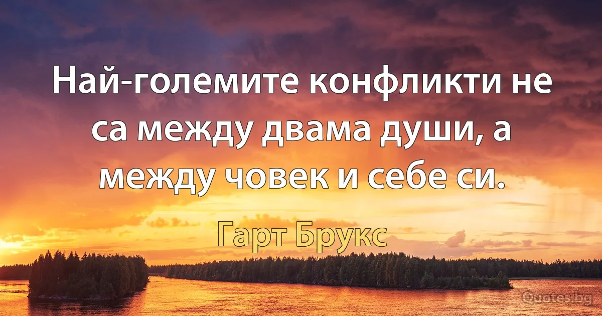 Най-големите конфликти не са между двама души, а между човек и себе си. (Гарт Брукс)