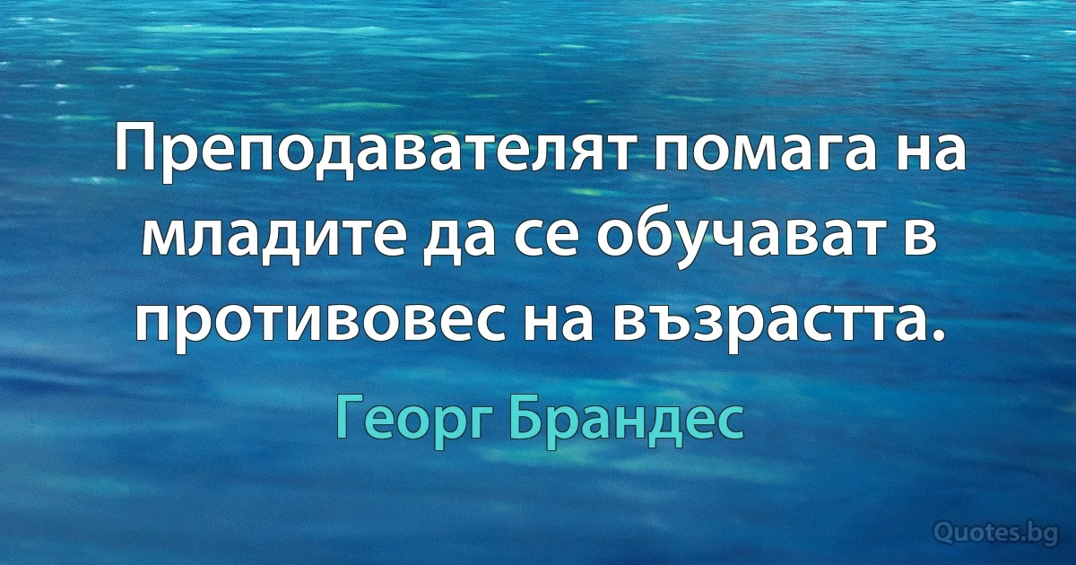 Преподавателят помага на младите да се обучават в противовес на възрастта. (Георг Брандес)