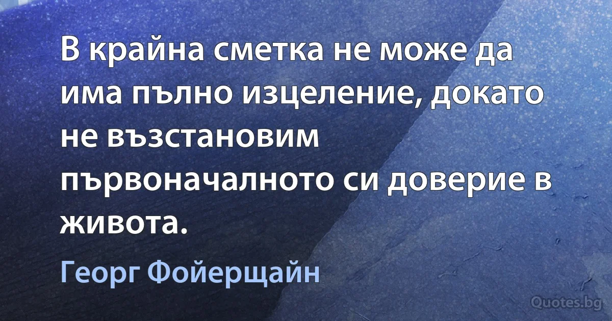 В крайна сметка не може да има пълно изцеление, докато не възстановим първоначалното си доверие в живота. (Георг Фойерщайн)