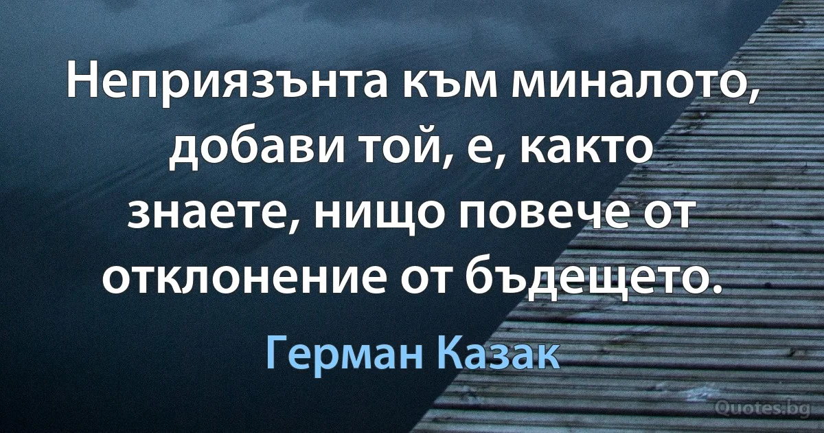 Неприязънта към миналото, добави той, е, както знаете, нищо повече от отклонение от бъдещето. (Герман Казак)