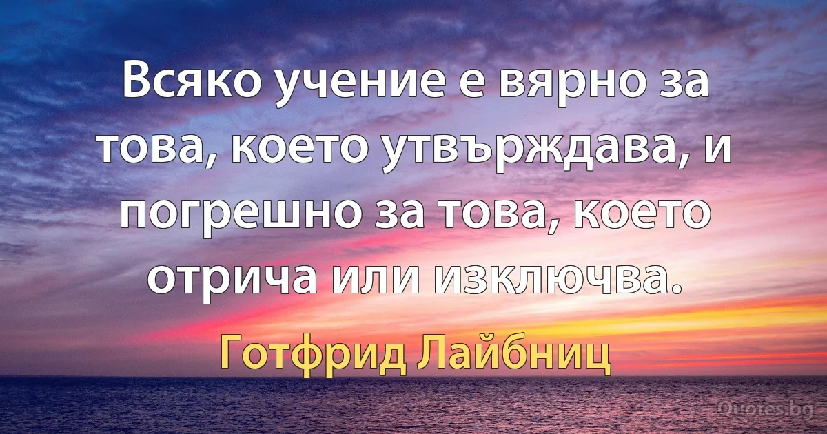 Всяко учение е вярно за това, което утвърждава, и погрешно за това, което отрича или изключва. (Готфрид Лайбниц)