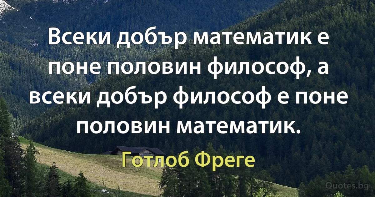 Всеки добър математик е поне половин философ, а всеки добър философ е поне половин математик. (Готлоб Фреге)