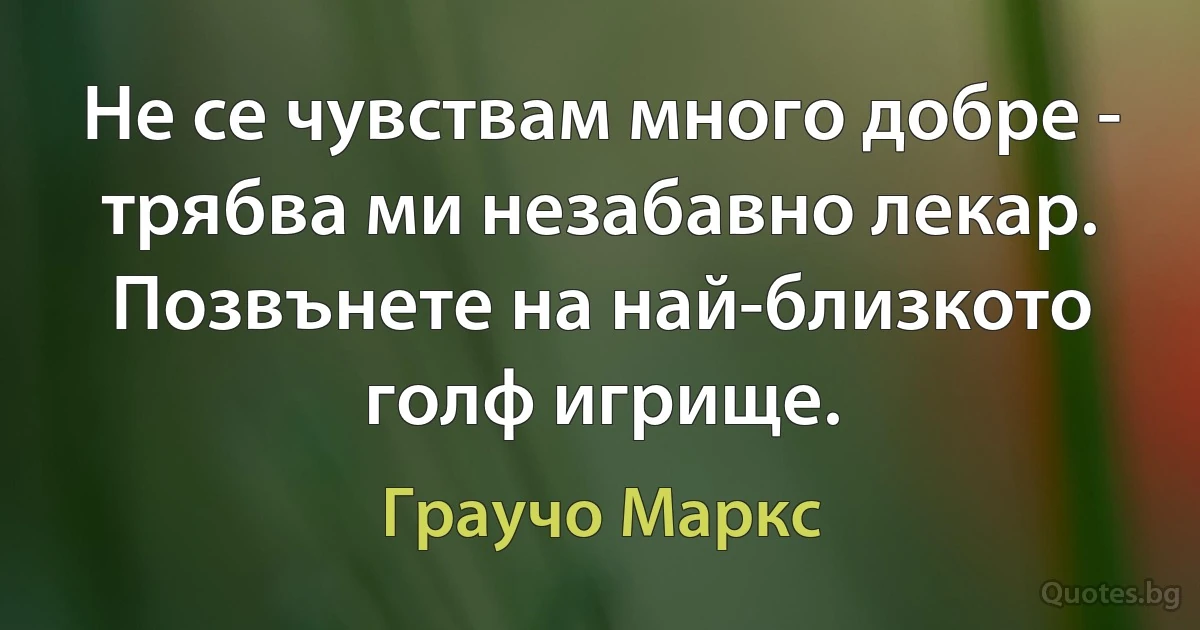 Не се чувствам много добре - трябва ми незабавно лекар. Позвънете на най-близкото голф игрище. (Граучо Маркс)