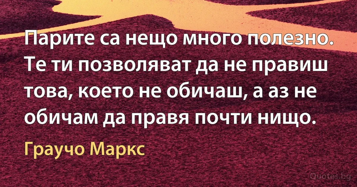 Парите са нещо много полезно. Те ти позволяват да не правиш това, което не обичаш, а аз не обичам да правя почти нищо. (Граучо Маркс)